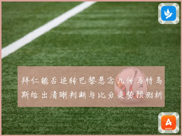 拜仁能否逆转巴黎悬念几何马特乌斯给出清晰判断与比分走势预测析数据研判