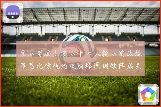 黑七奇迹上演七十六人抢七淘汰绿军恩比德统治攻防塔图姆缺阵成关赛场复盘