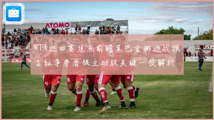 WTA巡回赛焦点前瞻莱巴金娜迎战佩古拉争夺晋级主动权关键一役解析