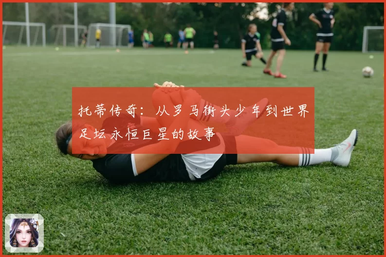 托蒂传奇：从罗马街头少年到世界足坛永恒巨星的故事
