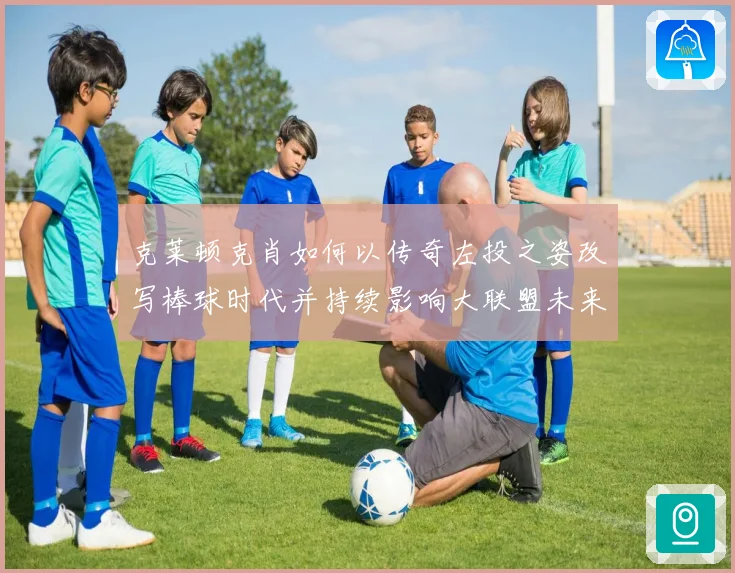 克莱顿克肖如何以传奇左投之姿改写棒球时代并持续影响大联盟未来