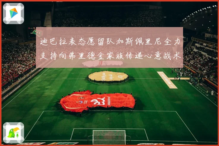 迪巴拉表态愿留队加斯佩里尼全力支持向弗里德金家族传递心意战术观察