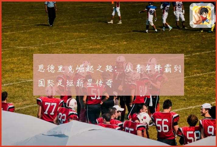 恩德里克崛起之路：从青年锋霸到国际足坛新星传奇