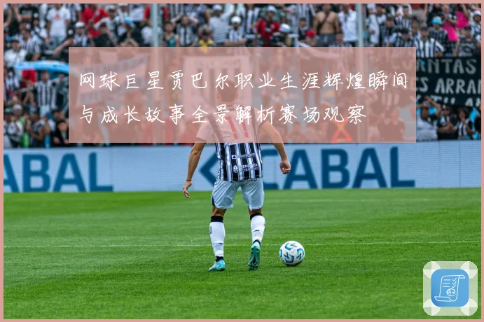 网球巨星贾巴尔职业生涯辉煌瞬间与成长故事全景解析赛场观察