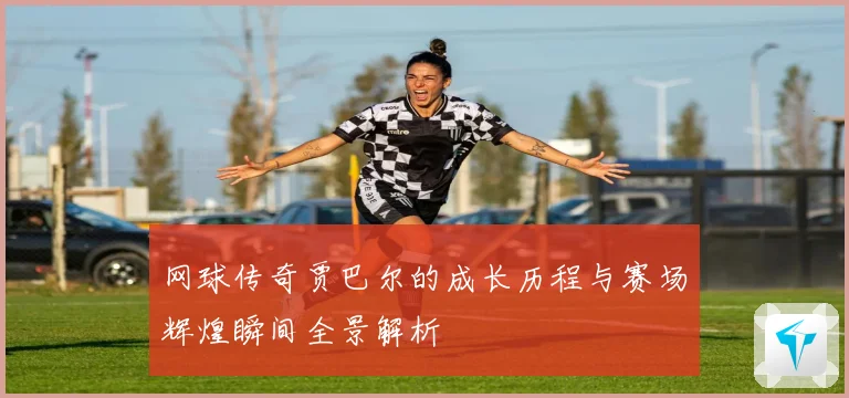 网球传奇贾巴尔的成长历程与赛场辉煌瞬间全景解析