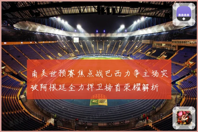 南美世预赛焦点战巴西力争主场突破阿根廷全力捍卫榜首荣耀解析