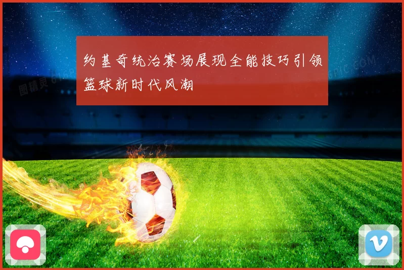 约基奇统治赛场展现全能技巧引领篮球新时代风潮