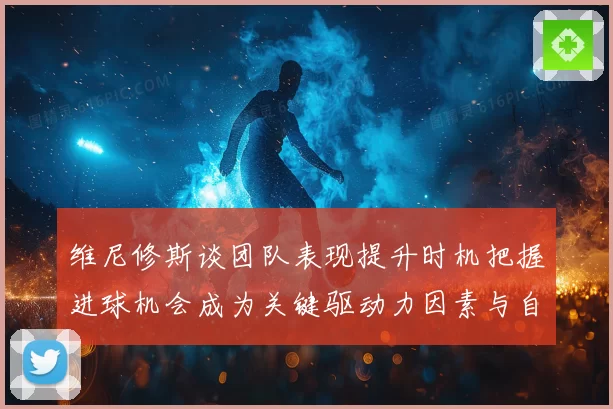 维尼修斯谈团队表现提升时机把握进球机会成为关键驱动力因素与自信