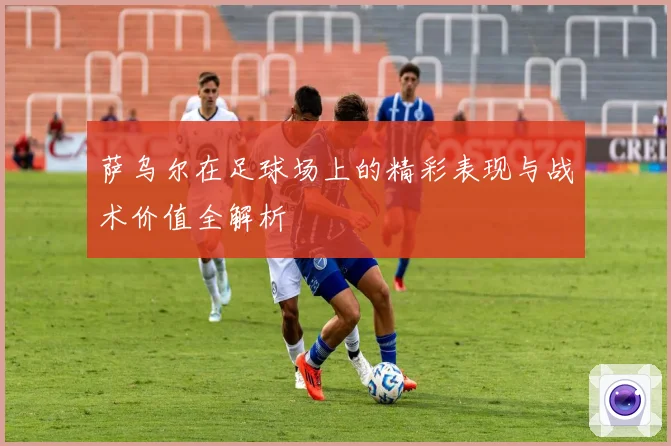 萨乌尔在足球场上的精彩表现与战术价值全解析