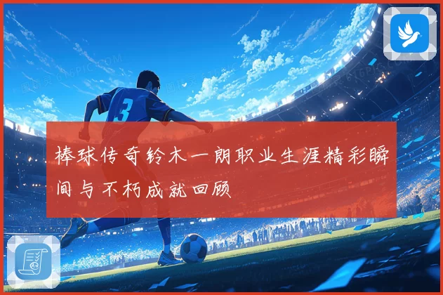 棒球传奇铃木一朗职业生涯精彩瞬间与不朽成就回顾