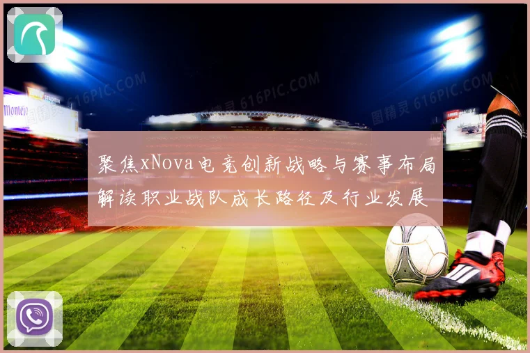 聚焦xNova电竞创新战略与赛事布局解读职业战队成长路径及行业发展趋势