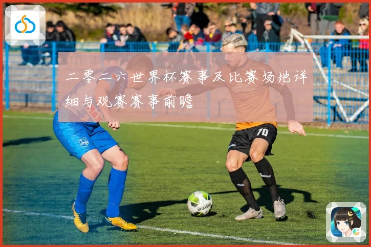 二零二六世界杯赛事及比赛场地详细与观赛赛事前瞻