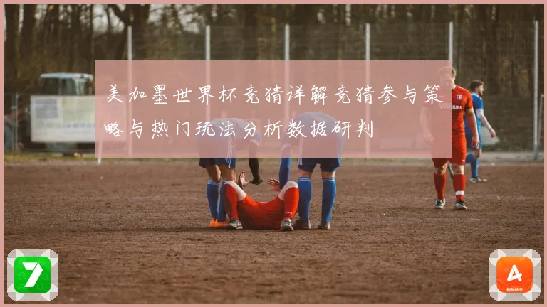 美加墨世界杯竞猜详解竞猜参与策略与热门玩法分析数据研判