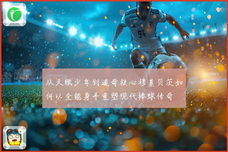 从天赋少年到道奇核心穆基贝茨如何以全能身手重塑现代棒球传奇