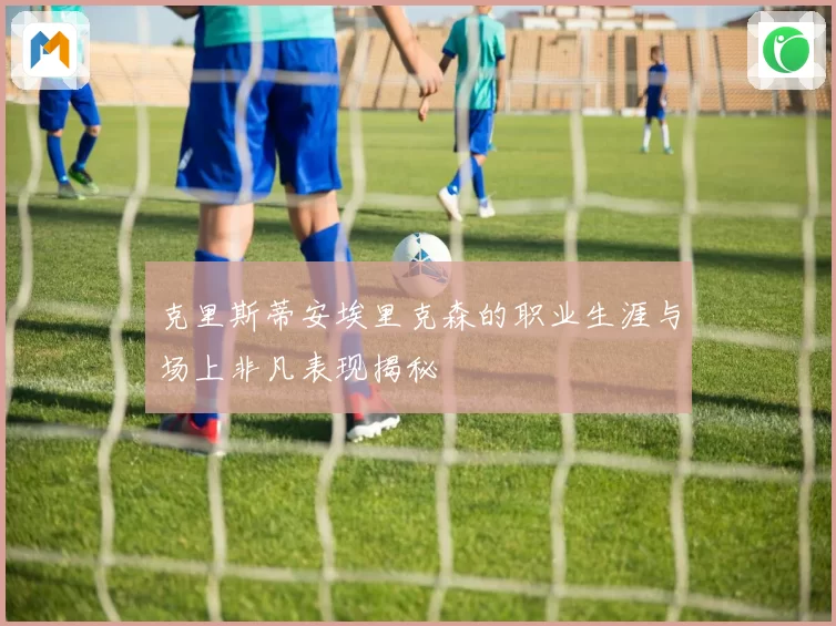 克里斯蒂安埃里克森的职业生涯与场上非凡表现揭秘
