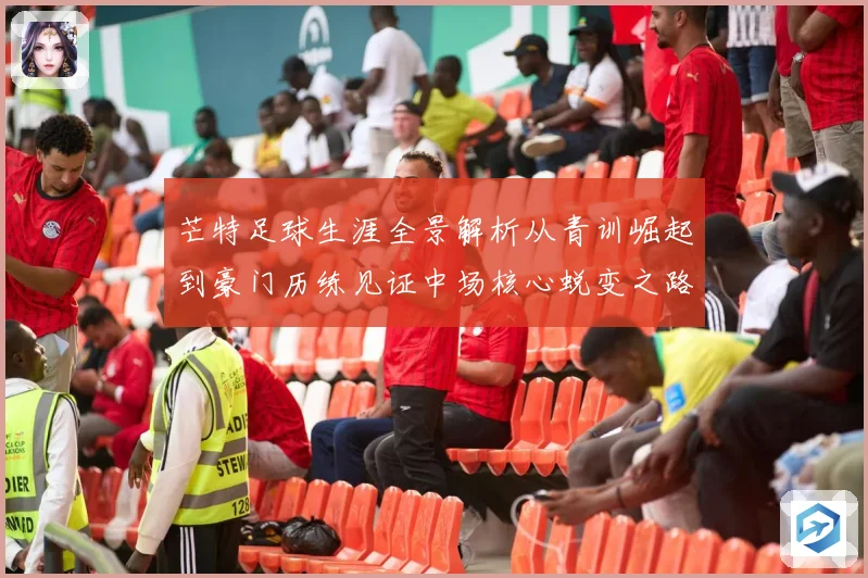 芒特足球生涯全景解析从青训崛起到豪门历练见证中场核心蜕变之路