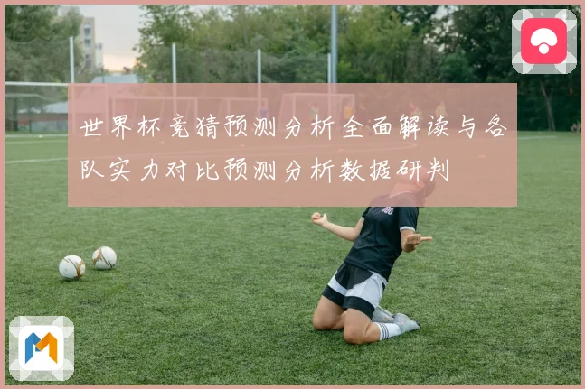 世界杯竞猜预测分析全面解读与各队实力对比预测分析数据研判