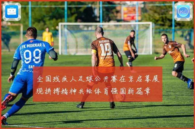 全国残疾人足球公开赛在京启幕展现拼搏精神共绘体育强国新篇章