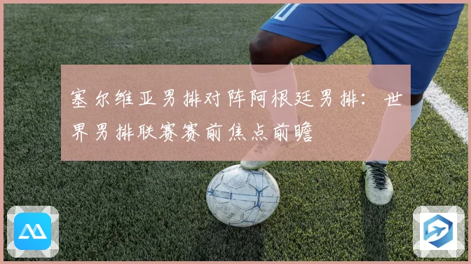 塞尔维亚男排对阵阿根廷男排：世界男排联赛赛前焦点前瞻