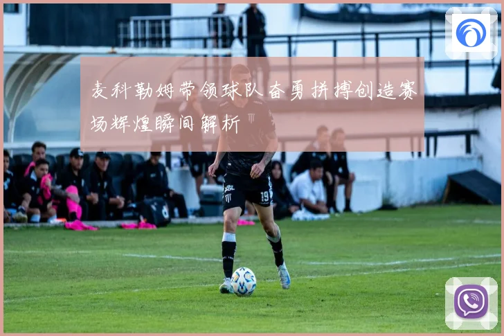 麦科勒姆带领球队奋勇拼搏创造赛场辉煌瞬间解析