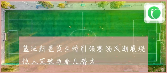 篮坛新星莫兰特引领赛场风潮展现惊人突破与非凡潜力