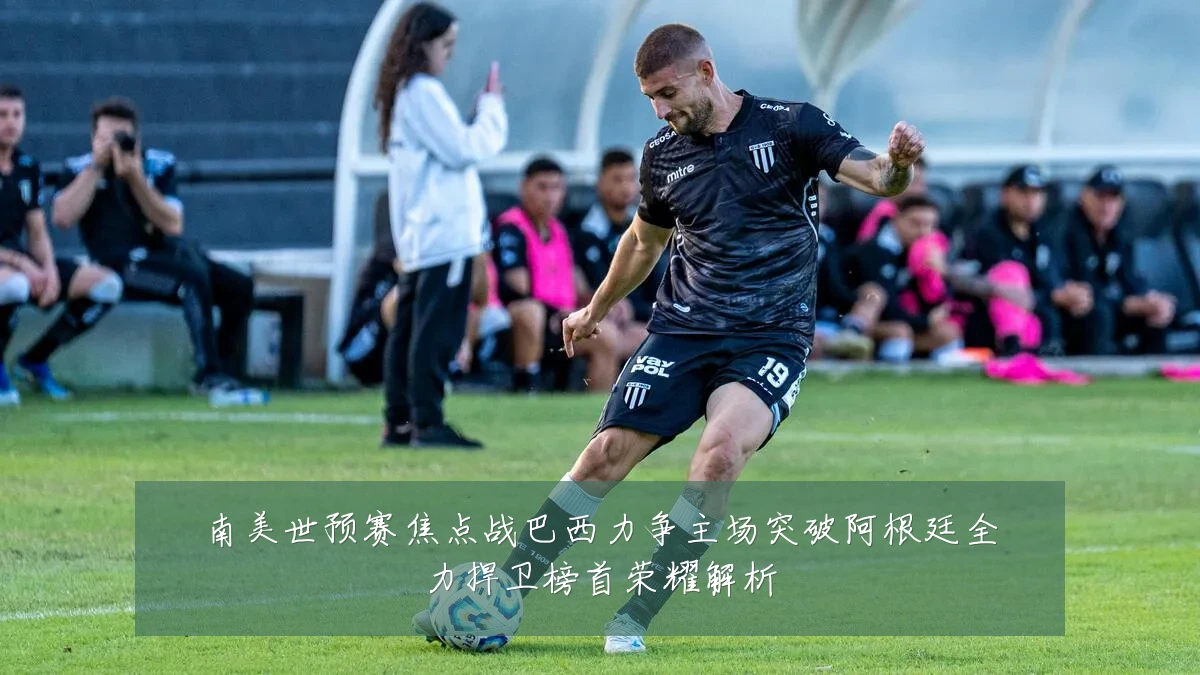 南美世预赛焦点战巴西力争主场突破阿根廷全力捍卫榜首荣耀解析