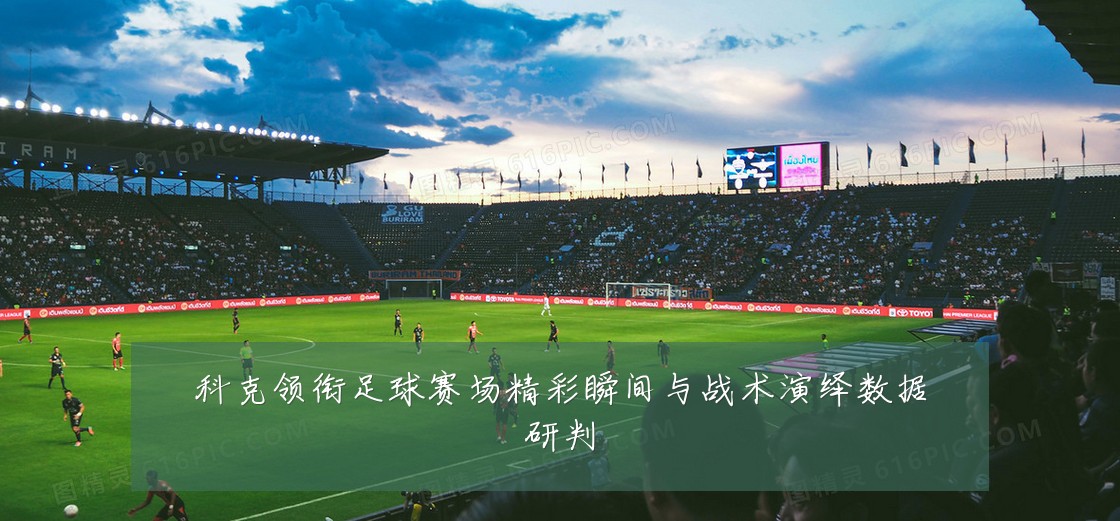 科克领衔足球赛场精彩瞬间与战术演绎数据研判