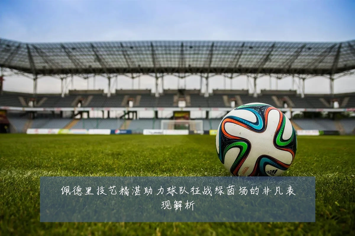 佩德里技艺精湛助力球队征战绿茵场的非凡表现解析