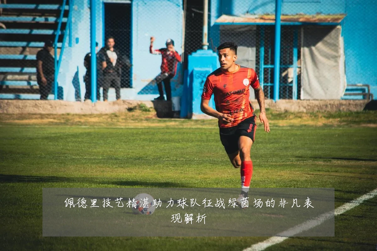 佩德里技艺精湛助力球队征战绿茵场的非凡表现解析