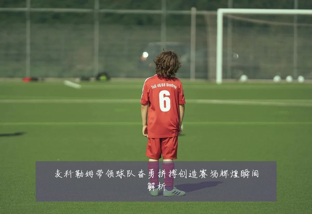 麦科勒姆带领球队奋勇拼搏创造赛场辉煌瞬间解析