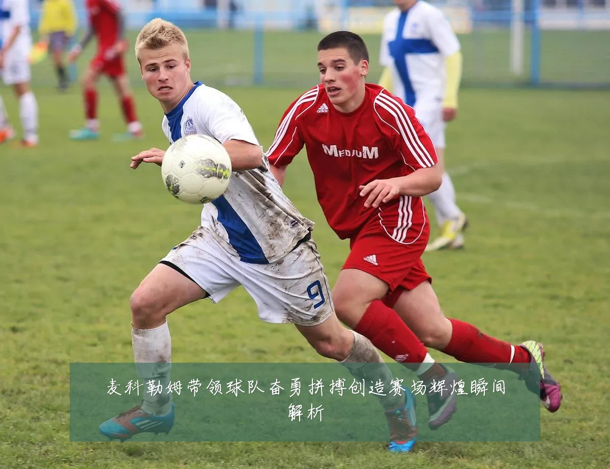 麦科勒姆带领球队奋勇拼搏创造赛场辉煌瞬间解析