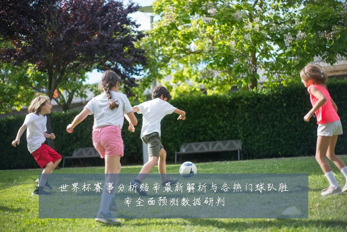 世界杯赛事分析赔率最新解析与各热门球队胜率全面预测数据研判