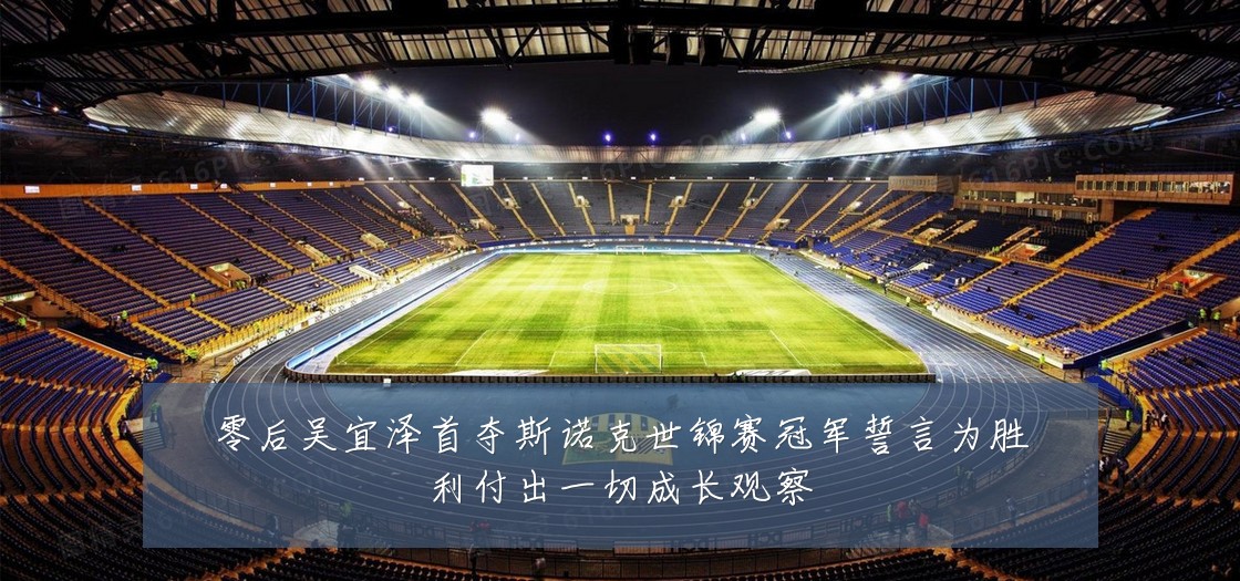 零后吴宜泽首夺斯诺克世锦赛冠军誓言为胜利付出一切成长观察