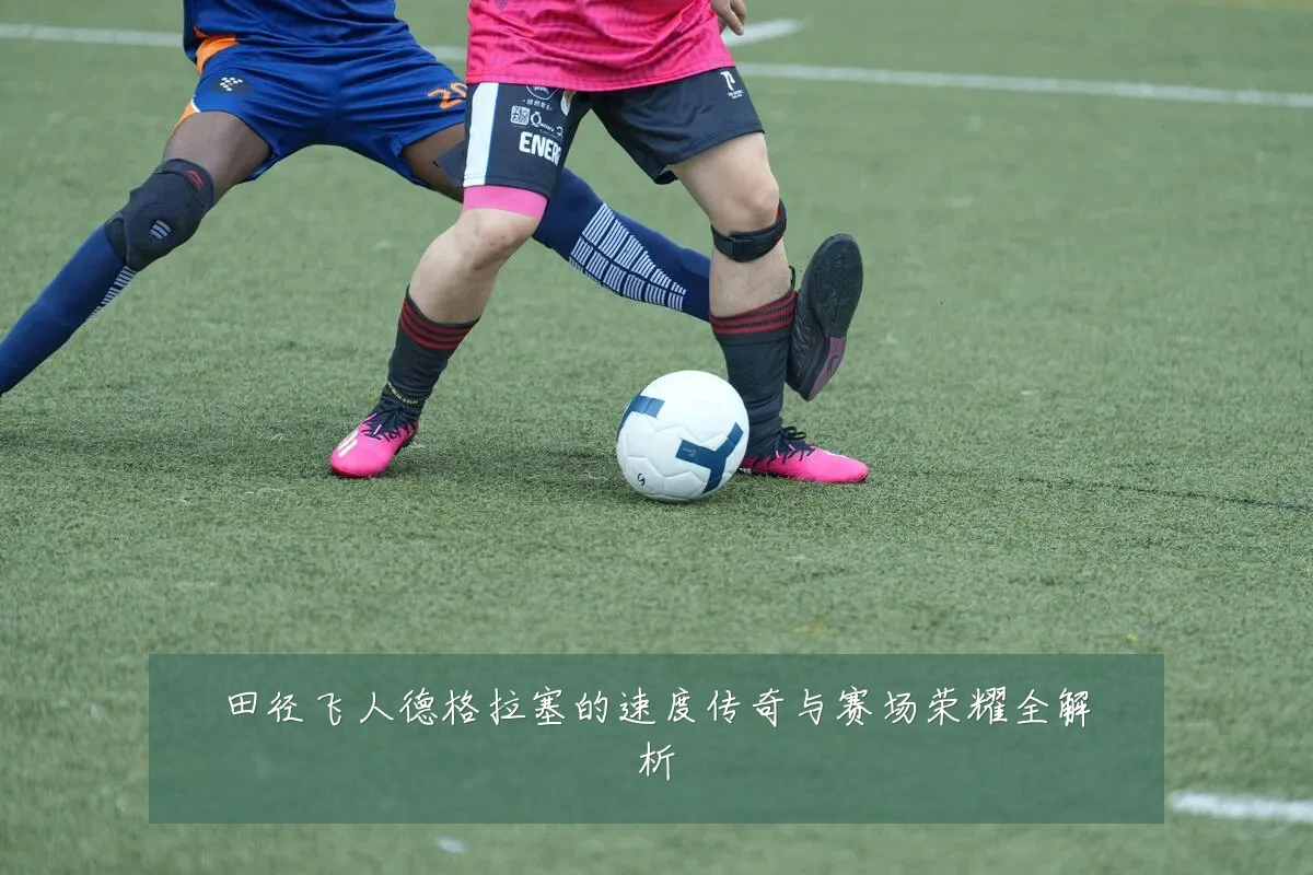 田径飞人德格拉塞的速度传奇与赛场荣耀全解析