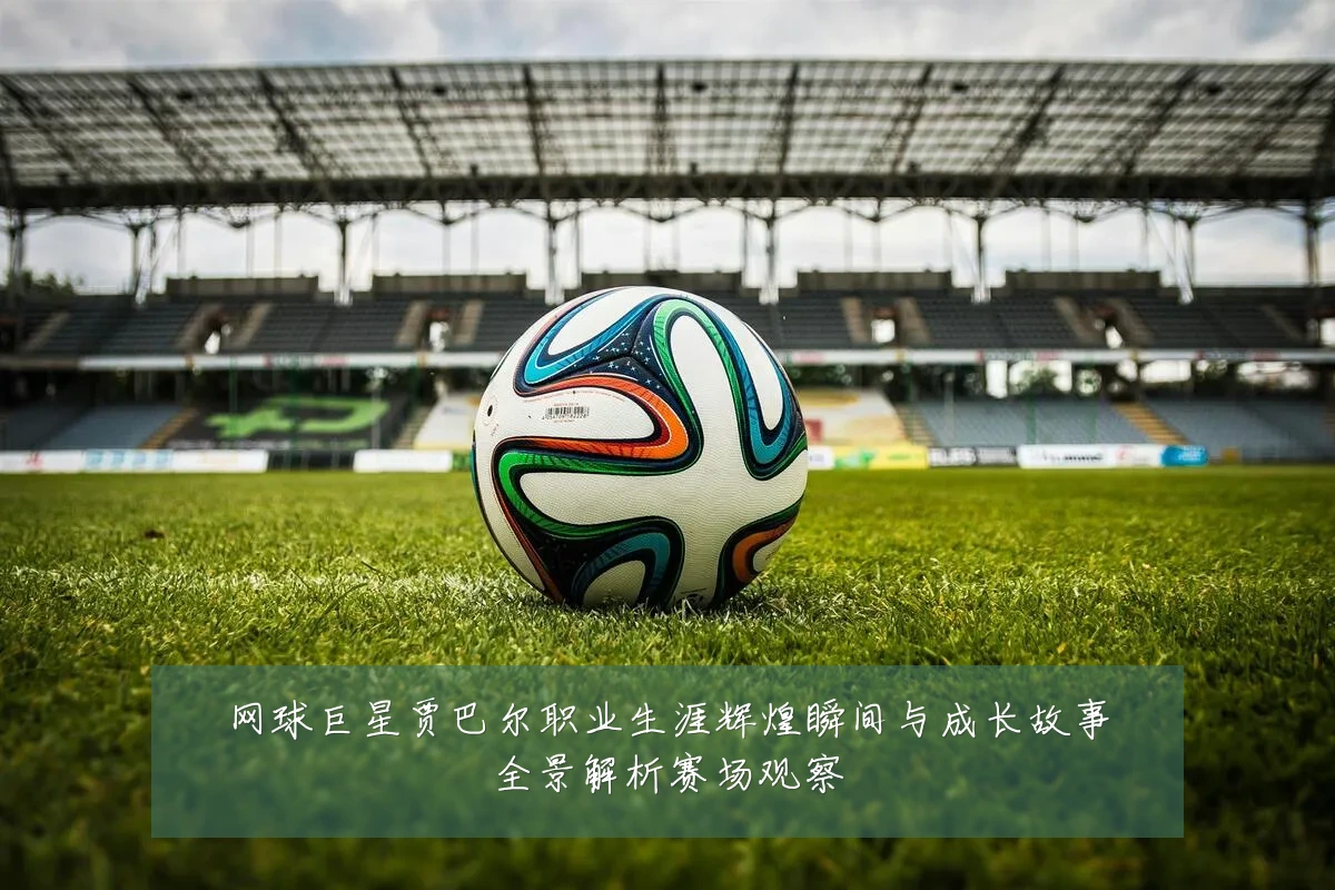 网球巨星贾巴尔职业生涯辉煌瞬间与成长故事全景解析赛场观察