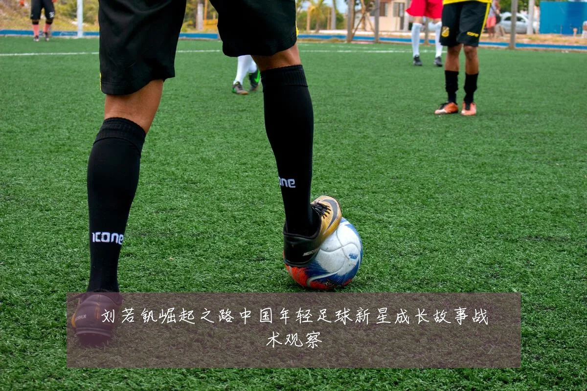 刘若钒崛起之路中国年轻足球新星成长故事战术观察